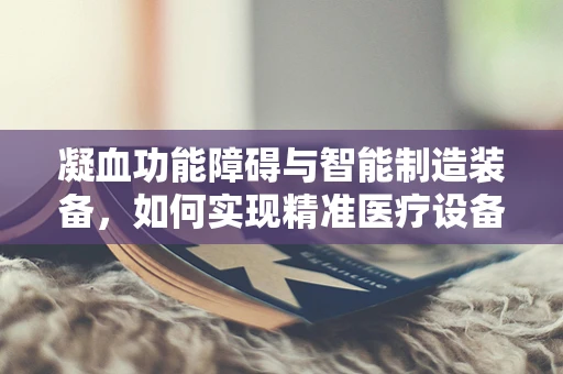 凝血功能障碍与智能制造装备，如何实现精准医疗设备的安全生产？