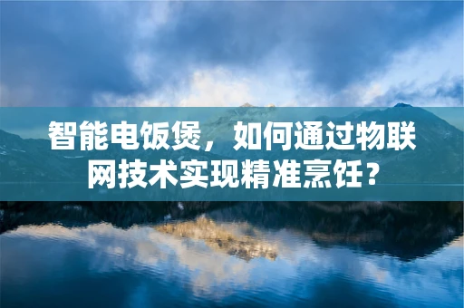 智能电饭煲，如何通过物联网技术实现精准烹饪？