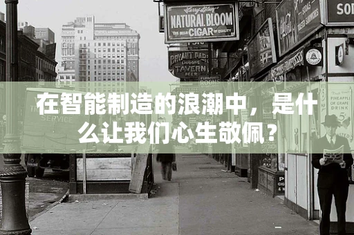 在智能制造的浪潮中，是什么让我们心生敬佩？