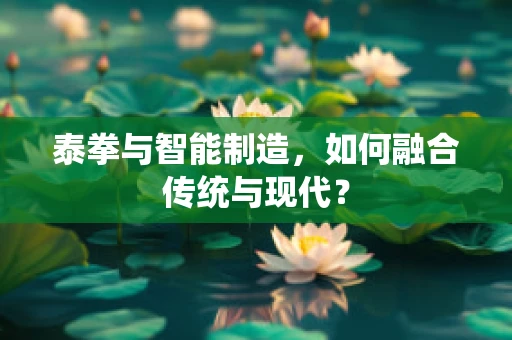 泰拳与智能制造，如何融合传统与现代？