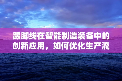 踢脚线在智能制造装备中的创新应用，如何优化生产流程与安全性能？