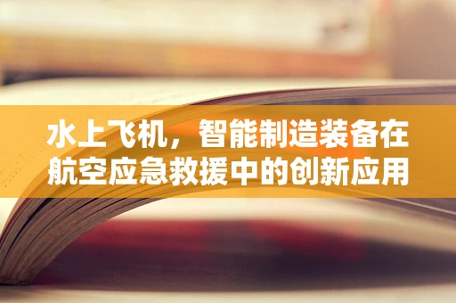 水上飞机，智能制造装备在航空应急救援中的创新应用？