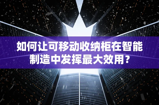 如何让可移动收纳柜在智能制造中发挥最大效用？