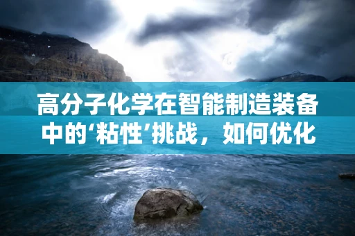 高分子化学在智能制造装备中的‘粘性’挑战，如何优化材料性能以提升设备效率？