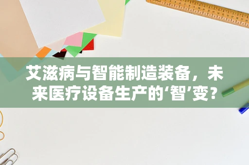 艾滋病与智能制造装备，未来医疗设备生产的‘智’变？