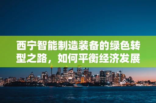 西宁智能制造装备的绿色转型之路，如何平衡经济发展与环境保护？