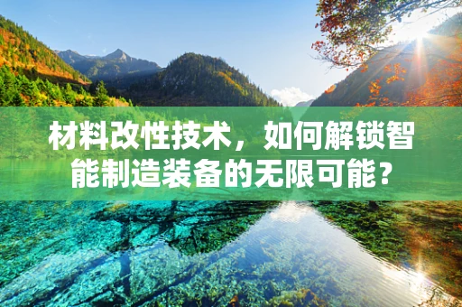 材料改性技术，如何解锁智能制造装备的无限可能？