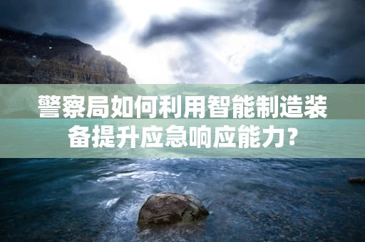 警察局如何利用智能制造装备提升应急响应能力？