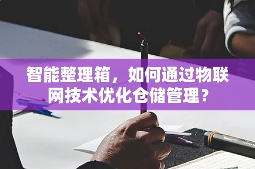 智能整理箱，如何通过物联网技术优化仓储管理？