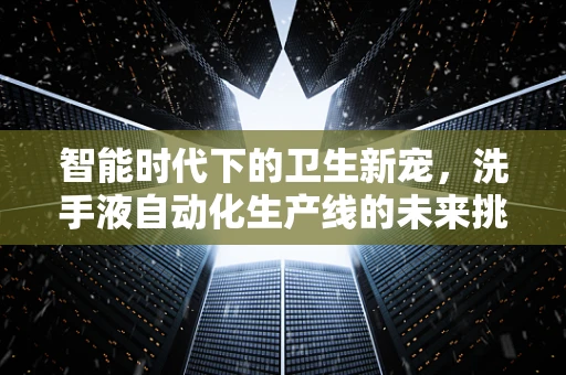 智能时代下的卫生新宠，洗手液自动化生产线的未来挑战？