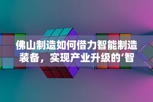 佛山制造如何借力智能制造装备，实现产业升级的‘智’变？