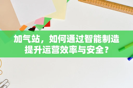 加气站，如何通过智能制造提升运营效率与安全？