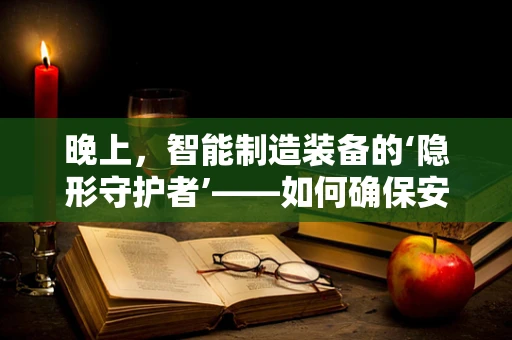 晚上，智能制造装备的‘隐形守护者’——如何确保安全运维？