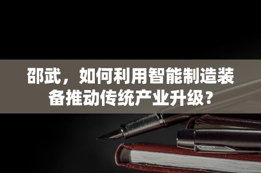 邵武，如何利用智能制造装备推动传统产业升级？