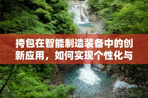 挎包在智能制造装备中的创新应用，如何实现个性化与智能化的完美融合？