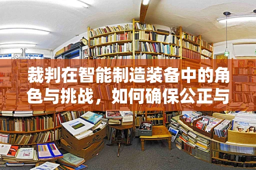 裁判在智能制造装备中的角色与挑战，如何确保公正与高效？