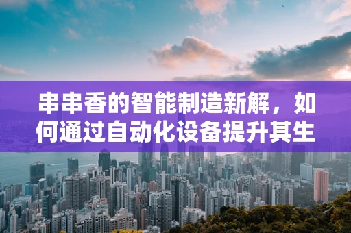 串串香的智能制造新解，如何通过自动化设备提升其生产效率与食品安全？