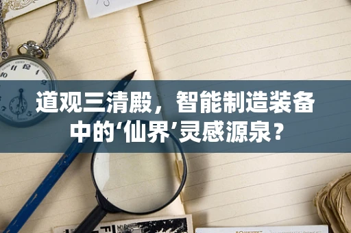 道观三清殿，智能制造装备中的‘仙界’灵感源泉？