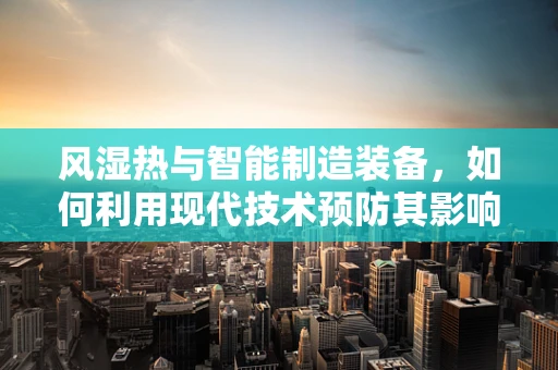 风湿热与智能制造装备，如何利用现代技术预防其影响？