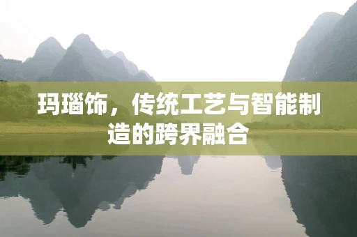 玛瑙饰，传统工艺与智能制造的跨界融合