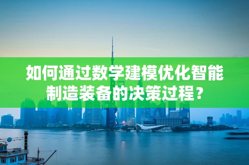 如何通过数学建模优化智能制造装备的决策过程？