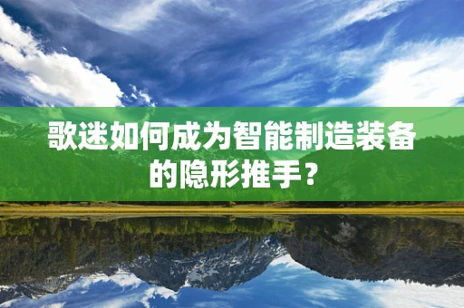 歌迷如何成为智能制造装备的隐形推手？