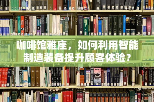 咖啡馆雅座，如何利用智能制造装备提升顾客体验？