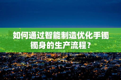 如何通过智能制造优化手镯镯身的生产流程？