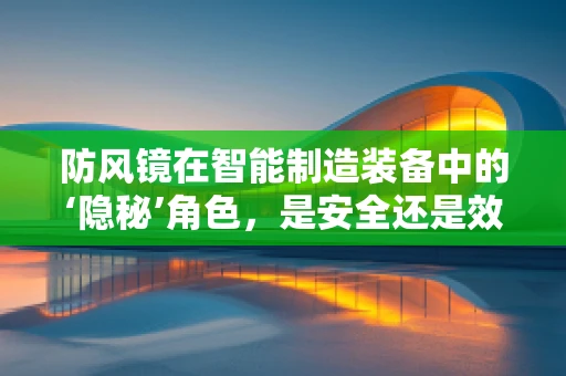 防风镜在智能制造装备中的‘隐秘’角色，是安全还是效率的权衡？