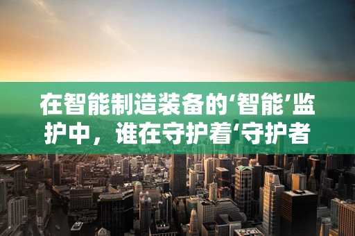 在智能制造装备的‘智能’监护中，谁在守护着‘守护者’？