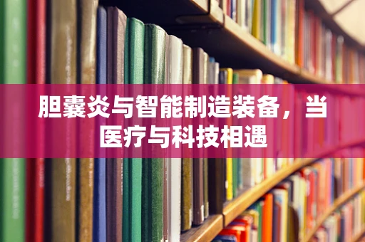 胆囊炎与智能制造装备，当医疗与科技相遇