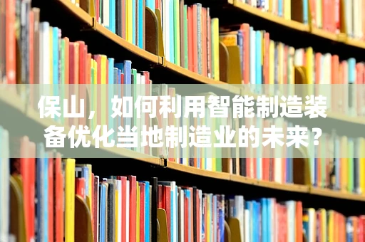 保山，如何利用智能制造装备优化当地制造业的未来？