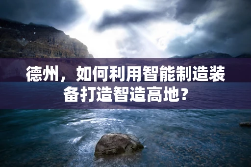 德州，如何利用智能制造装备打造智造高地？