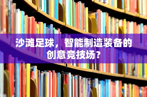 沙滩足球，智能制造装备的创意竞技场？