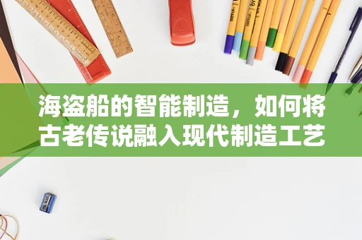 海盗船的智能制造，如何将古老传说融入现代制造工艺？