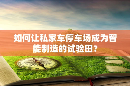 如何让私家车停车场成为智能制造的试验田？