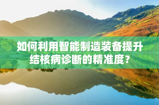 如何利用智能制造装备提升结核病诊断的精准度？