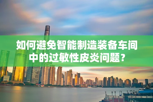 如何避免智能制造装备车间中的过敏性皮炎问题？