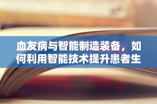 血友病与智能制造装备，如何利用智能技术提升患者生活质量？