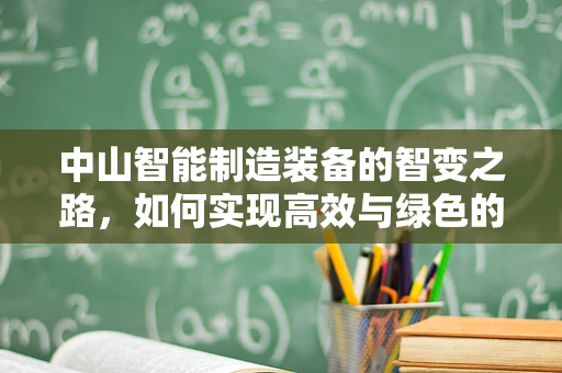 中山智能制造装备的智变之路，如何实现高效与绿色的双重飞跃？