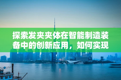 探索发夹夹体在智能制造装备中的创新应用，如何实现高效、精准的制造？