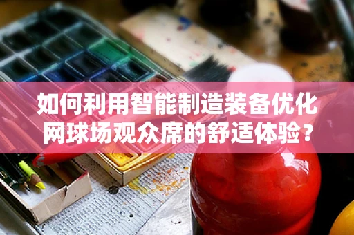 如何利用智能制造装备优化网球场观众席的舒适体验？