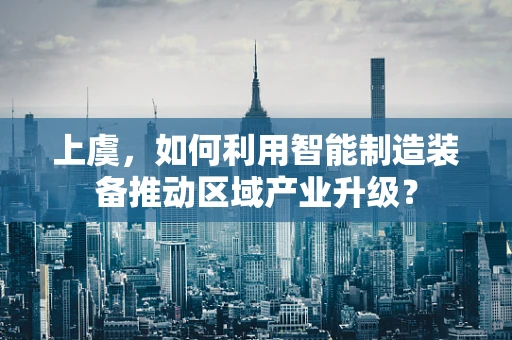 上虞，如何利用智能制造装备推动区域产业升级？