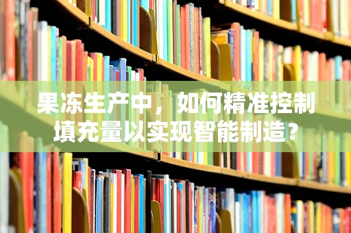 果冻生产中，如何精准控制填充量以实现智能制造？