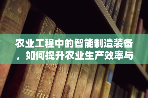 农业工程中的智能制造装备，如何提升农业生产效率与可持续性？