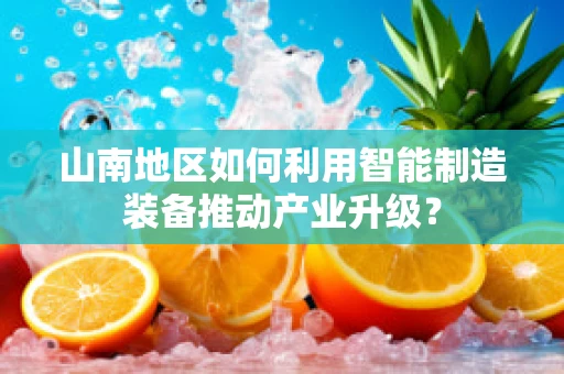 山南地区如何利用智能制造装备推动产业升级？