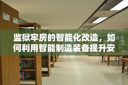 监狱牢房的智能化改造，如何利用智能制造装备提升安全与效率？