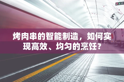 烤肉串的智能制造，如何实现高效、均匀的烹饪？