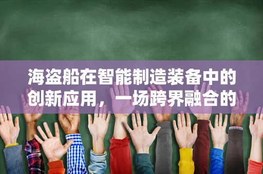 海盗船在智能制造装备中的创新应用，一场跨界融合的冒险之旅？