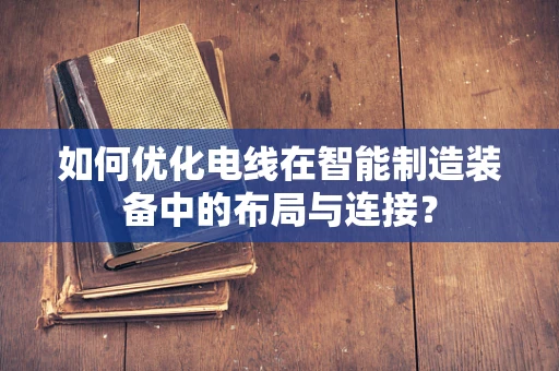 如何优化电线在智能制造装备中的布局与连接？